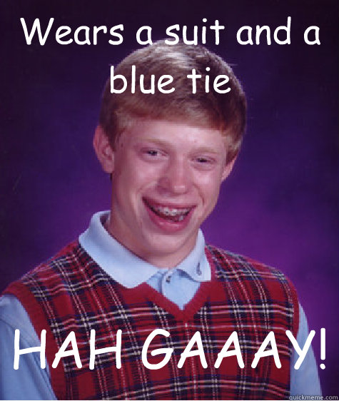 Wears a suit and a blue tie HAH GAAAY!  Bad Luck Brian