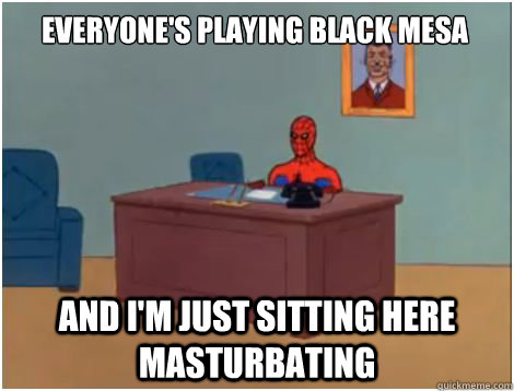 Everyone's playing Black Mesa and I'm just sitting here masturbating  spiderman office