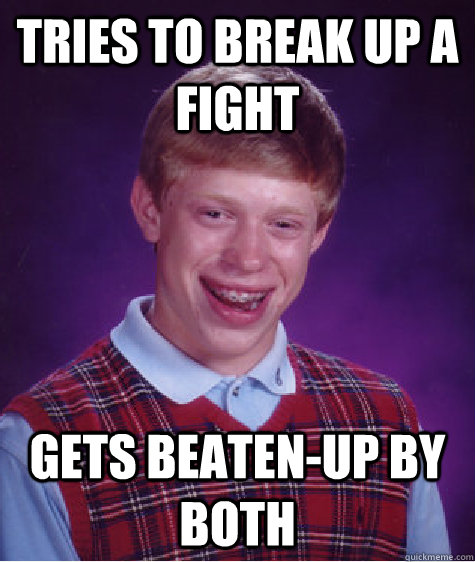 Tries to break up a fight gets beaten-up by both  Bad Luck Brian