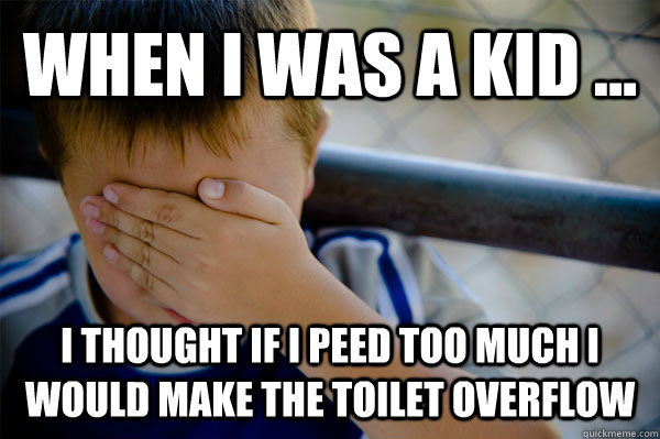 WHEN I WAS A KID ... I thought if I peed too much I would make the toilet overflow - WHEN I WAS A KID ... I thought if I peed too much I would make the toilet overflow  when i was a kid