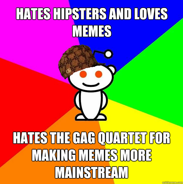Hates hipsters and loves memes hates the gag quartet for making memes more mainstream  Scumbag Redditor