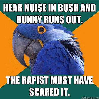 Hear noise in bush and bunny runs out. The rapist must have scared it.  Paranoid Parrot