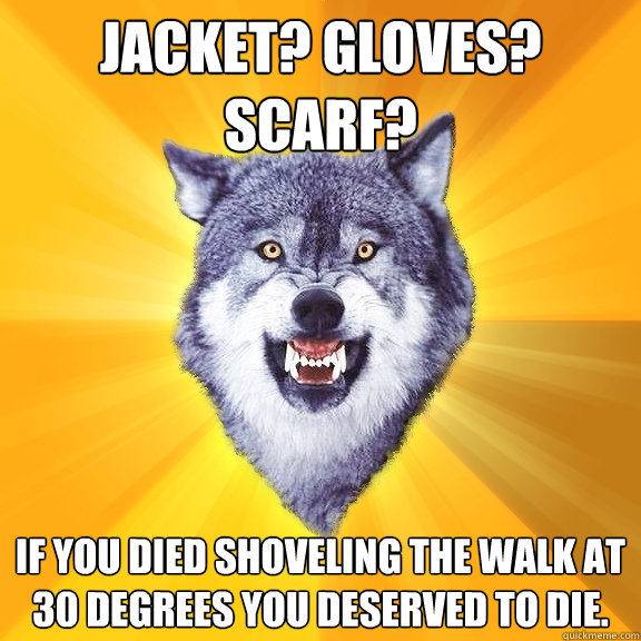 Jacket? Gloves? Scarf? If you died shoveling the walk at 30 degrees you deserved to die.  Courage Wolf