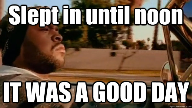 Slept in until noon IT WAS A GOOD DAY  It was a good day