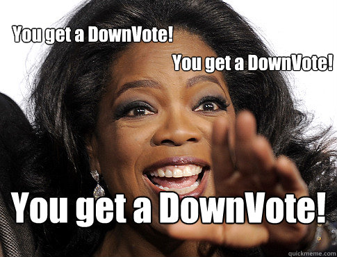 You get a DownVote! You get a DownVote! You get a DownVote! - You get a DownVote! You get a DownVote! You get a DownVote!  GoodRedditorOprah