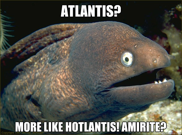 Atlantis? More like Hotlantis! amirite?  Bad Joke Eel