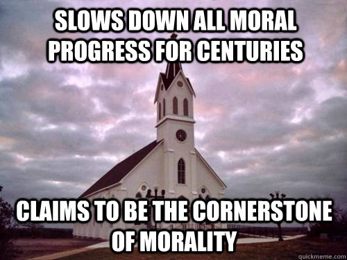 Slows down all moral progress for centuries Claims to be the cornerstone of morality - Slows down all moral progress for centuries Claims to be the cornerstone of morality  Scumbag Church