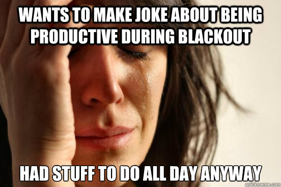 wants to make joke about being productive during blackout had stuff to do all day anyway  First World Problems