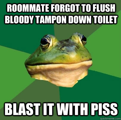 Roommate forgot to flush bloody tampon down toilet blast it with piss  Foul Bachelor Frog