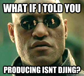 what if i told you producing isnt djing?  Matrix Morpheus