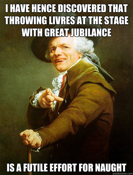 I have hence discovered that throwing Livres at the stage with great jubilance is a futile effort for naught - I have hence discovered that throwing Livres at the stage with great jubilance is a futile effort for naught  Joseph Decreaux