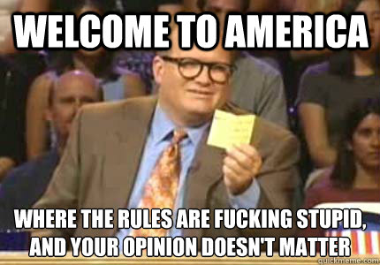 Welcome to America Where the rules are fucking stupid,
and your opinion doesn't matter - Welcome to America Where the rules are fucking stupid,
and your opinion doesn't matter  Misc