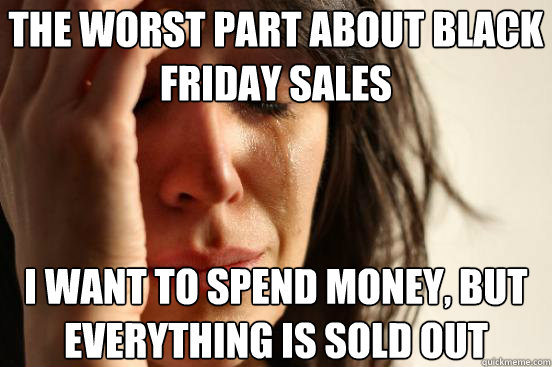 The worst part about Black Friday sales I want to spend money, but everything is sold out  First World Problems