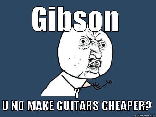 GIBSON Y U NO MAKE GUITARS CHEAPER? Y U No