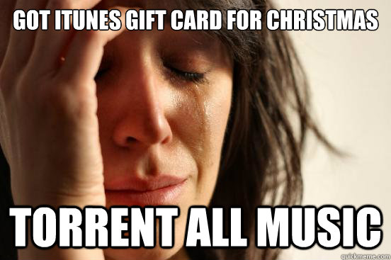 Got iTunes gift card for christmas Torrent all music  First World Problems