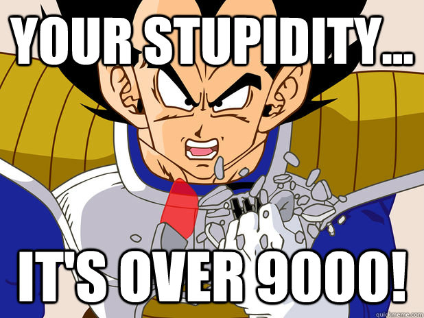your stupidity... IT's over 9000!  Over 9000