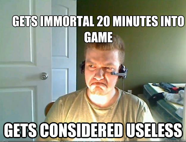 Gets Immortal 20 minutes into game Gets considered Useless  AngryTestie