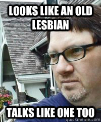 Looks like an old lesbian talks like one too - Looks like an old lesbian talks like one too  Dave The Knave Fruit-trelle