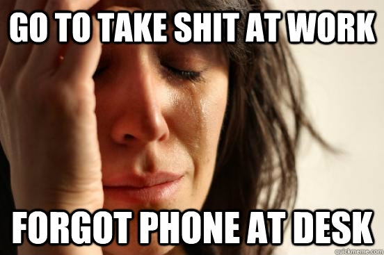 go to take shit at work forgot phone at desk  First World Problems