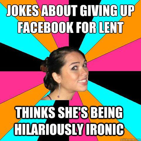 jokes about giving up facebook for lent thinks she's being hilariously ironic  Snarky Internet Girl