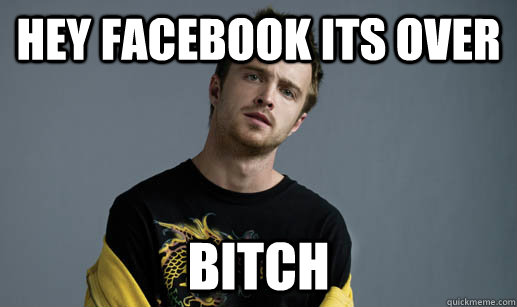 Hey Facebook its over BITCH - Hey Facebook its over BITCH  Scumbag Jesse Pinkman