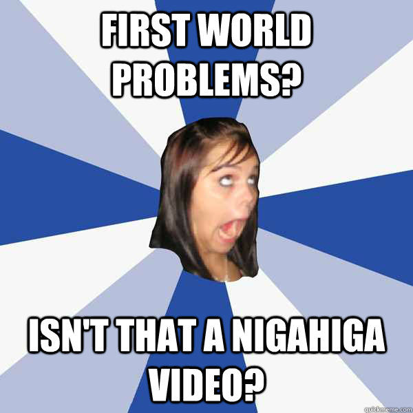 First world problems? Isn't that a nigahiga video?  Annoying Facebook Girl