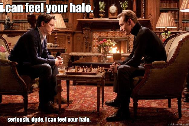 i can feel your halo. seriously, dude, i can feel your halo. 
  