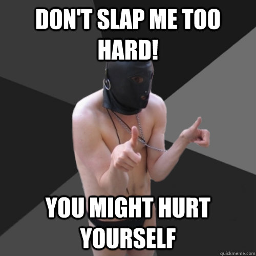 Don't slap me too hard! you might hurt yourself  Good Guy Gimp