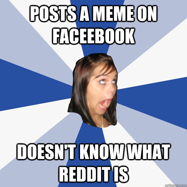 posts a meme on Faceebook Doesn't know what reddit is  Annoying Facebook Girl