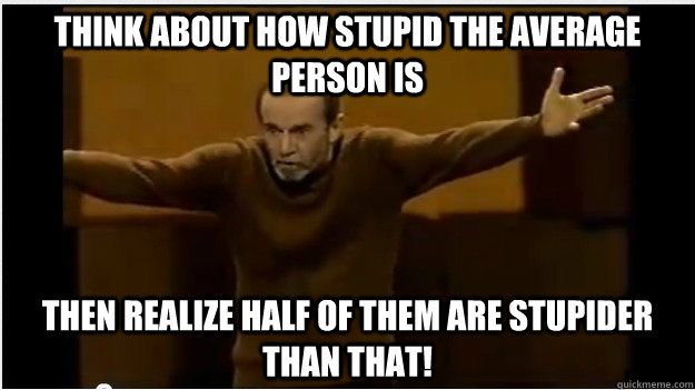 Think about how stupid the average person is then realize half of them are stupider than that! - Think about how stupid the average person is then realize half of them are stupider than that!  George Carlin