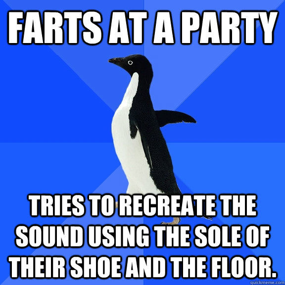 farts at a party tries to recreate the sound using the sole of their shoe and the floor.  Socially Awkward Penguin