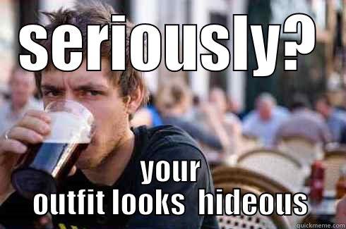 SERIOUSLY? YOUR OUTFIT LOOKS  HIDEOUS Lazy College Senior