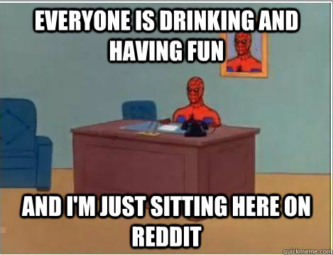 Everyone is drinking and having fun And I'm just sitting here on reddit  Amazing Spiderman