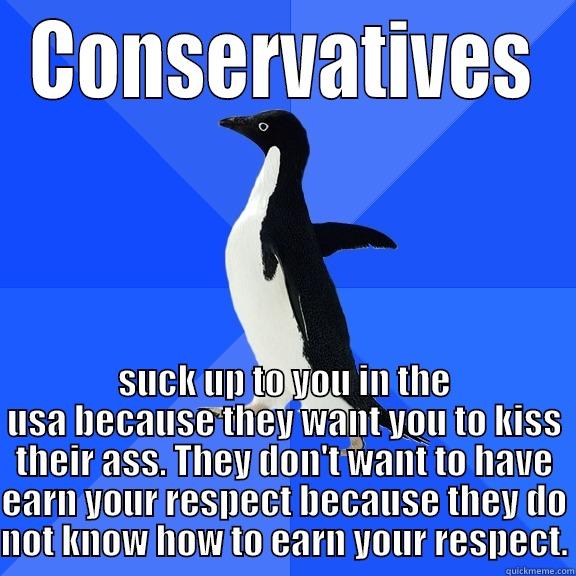 CONSERVATIVES SUCK UP TO YOU IN THE USA BECAUSE THEY WANT YOU TO KISS THEIR ASS. THEY DON'T WANT TO HAVE EARN YOUR RESPECT BECAUSE THEY DO NOT KNOW HOW TO EARN YOUR RESPECT. Socially Awkward Penguin
