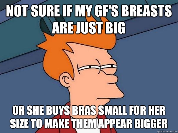 Not sure if my gf's breasts are just big Or she buys bras small for her size to make them appear bigger   Futurama Fry