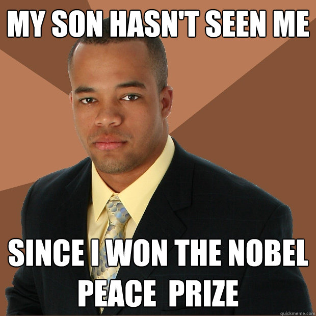 My son hasn't seen me since i won the nobel peace  prize - My son hasn't seen me since i won the nobel peace  prize  Successful Black Man