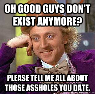 Oh Good Guys Don't Exist Anymore? Please tell me all about those assholes you date. - Oh Good Guys Don't Exist Anymore? Please tell me all about those assholes you date.  Condescending Wonka