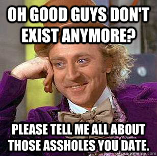 Oh Good Guys Don't Exist Anymore? Please tell me all about those assholes you date.  Condescending Wonka