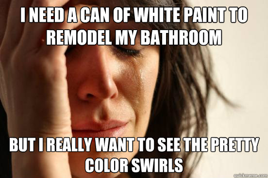 i need a can of white paint to remodel my bathroom but i really want to see the pretty color swirls   First World Problems