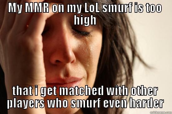 MY MMR ON MY LOL SMURF IS TOO HIGH THAT I GET MATCHED WITH OTHER PLAYERS WHO SMURF EVEN HARDER First World Problems