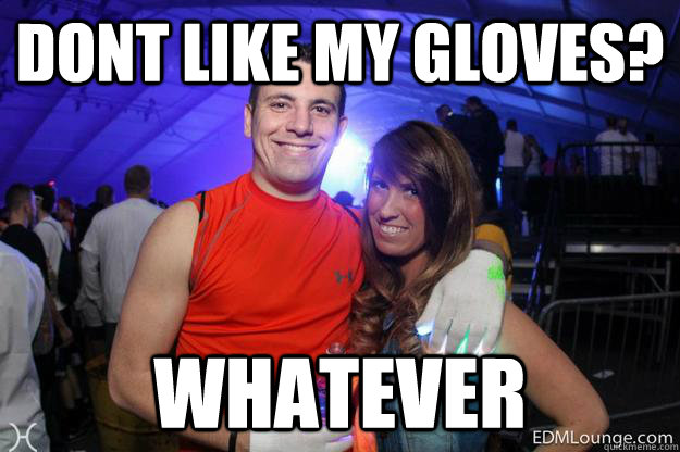 Dont like my gloves? Whatever - Dont like my gloves? Whatever  rave meme