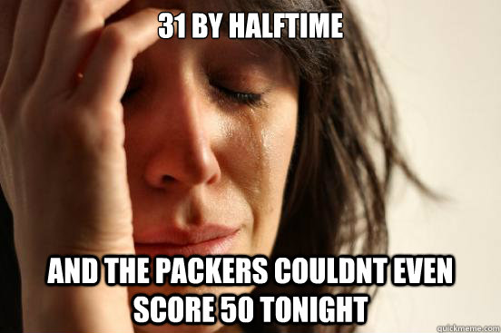31 by halftime and the packers couldnt even score 50 tonight  First World Problems