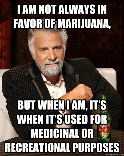 I am not always in favor of marijuana,  but when I am, it's when it's used for medicinal or recreational purposes - I am not always in favor of marijuana,  but when I am, it's when it's used for medicinal or recreational purposes  The Most Interesting Man In The World