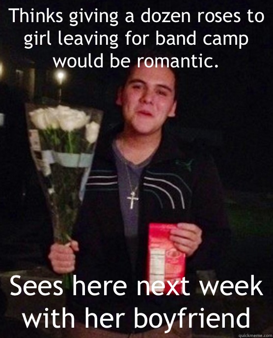 Thinks giving a dozen roses to girl leaving for band camp would be romantic. Sees here next week with her boyfriend  Friendzone Johnny