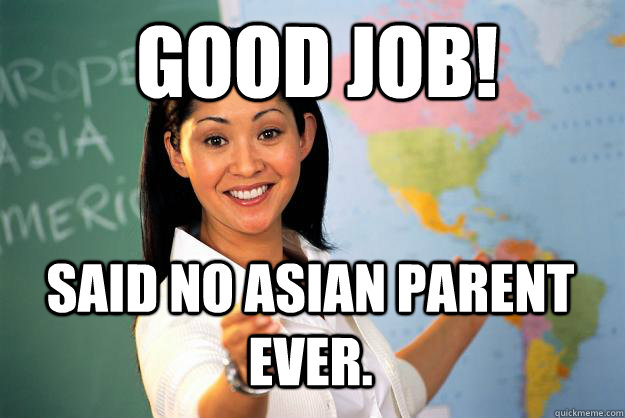 Good Job! Said no Asian Parent ever.  Unhelpful High School Teacher