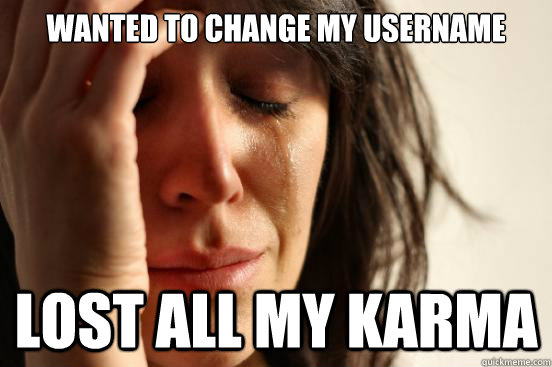 Wanted to change my username lost all my karma  First World Problems