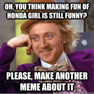 oh, you think making fun of honda girl is still funny? Please, make another meme about it  Condescending Wonka