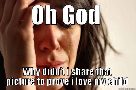 sod off sharing - OH GOD WHY DIDN'T I SHARE THAT PICTURE TO PROVE I LOVE MY CHILD First World Problems