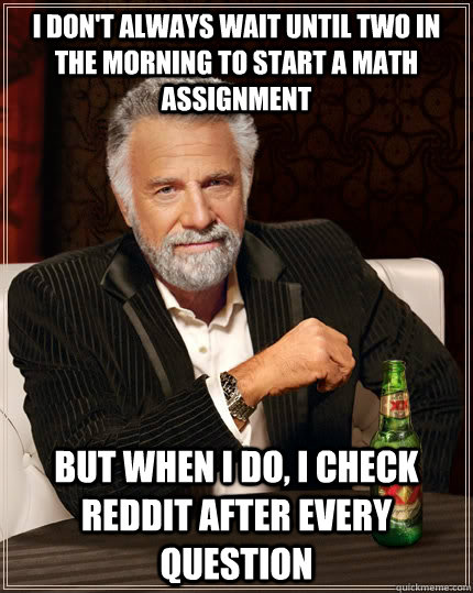 I don't always wait until two in the morning to start a math assignment but when I do, i check reddit after every question  The Most Interesting Man In The World
