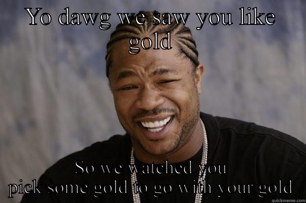 YO DAWG WE SAW YOU LIKE GOLD SO WE WATCHED YOU PICK SOME GOLD TO GO WITH YOUR GOLD Xzibit meme